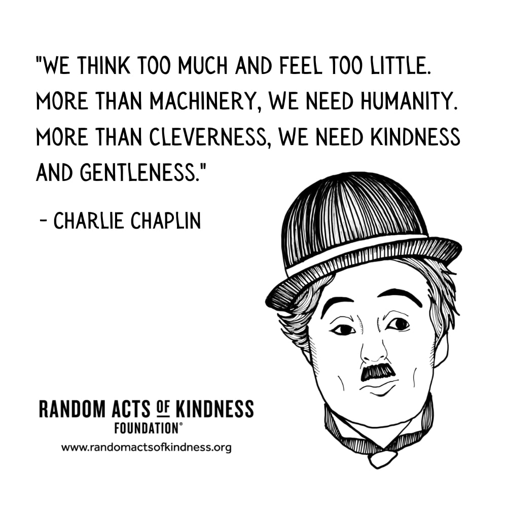 Quotation: We think too much and feel too little. More than machinery, we need humanity. More than cleverness, we need kindness and gentleness. Charlie Chaplin