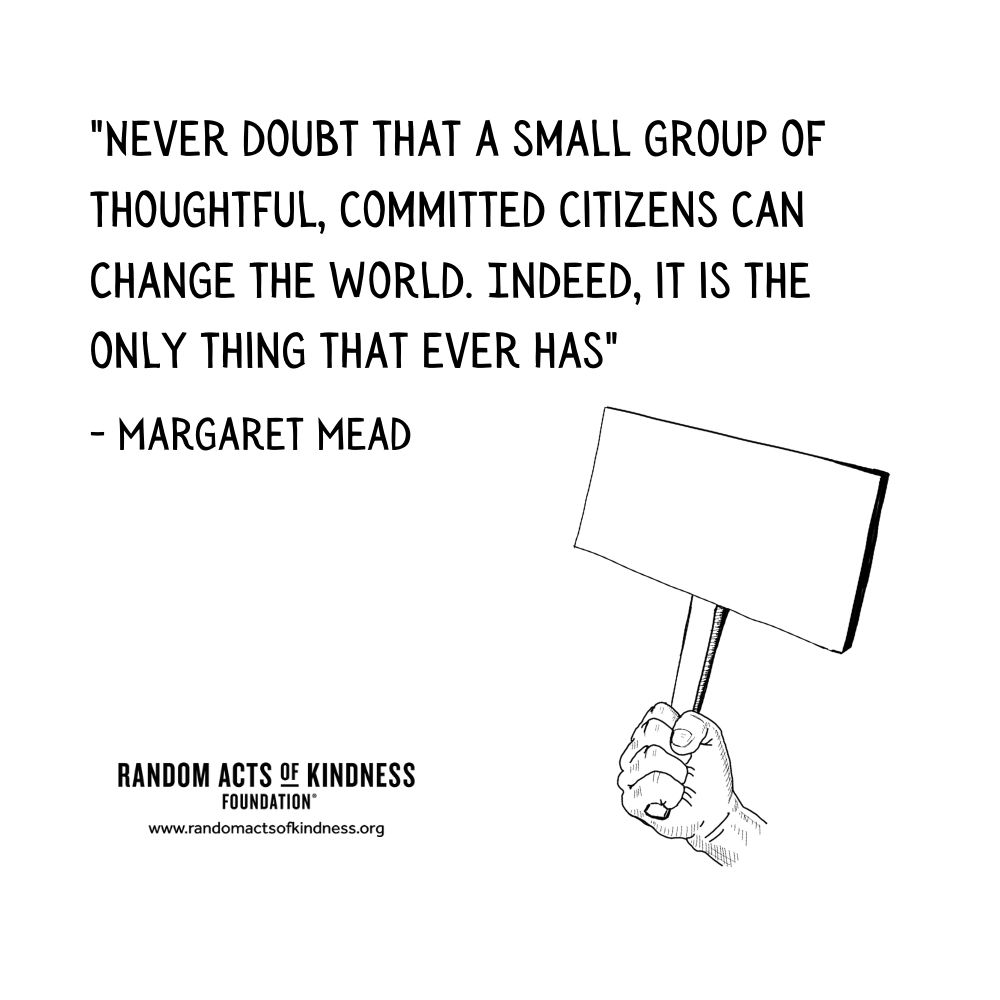 Quotation: Never doubt that a small group of thoughtful, committed citizens can change the world. Indeed, it is the only thing that ever has Margaret Mead