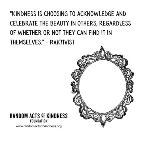 Kindness is choosing to acknowledge and celebrate the beauty in others, regardless of whether or not they can find it in themselves. RAKtivist